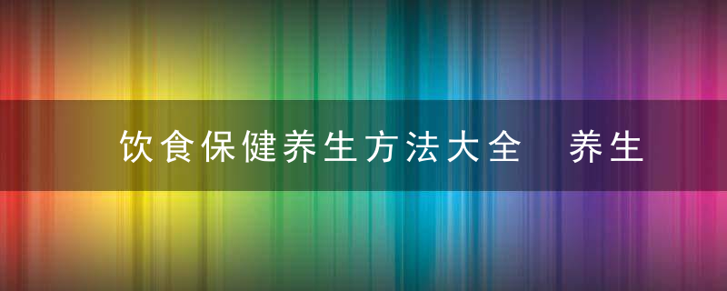 饮食保健养生方法大全 养生晚餐吃哪些食物好